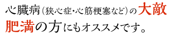 心臓病（狭心症・心筋梗塞など）の大敵、肥満の方にもオススメです。